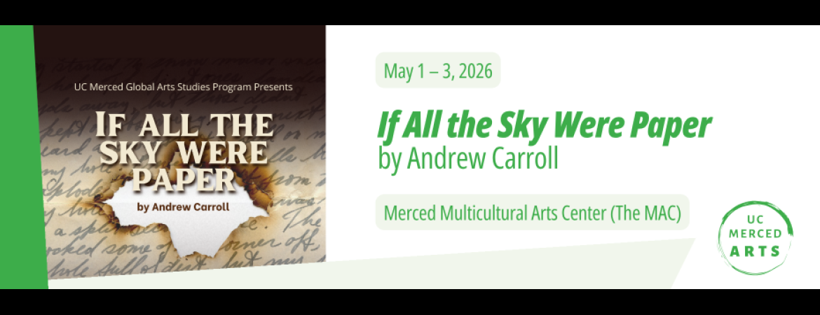UC Merced Global Arts Studies Program Presents: If All the Sky Were Paper by Andrew Carroll. May 1 – 3, 2026. Merced Multicultural Arts Center (The MAC). UC Merced Arts